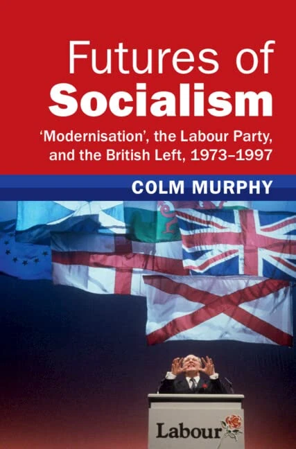 Futures of Socialism: ‘Modernisation', the Labour Party, and the British Left, 1973–1997 (Modern British Histories)