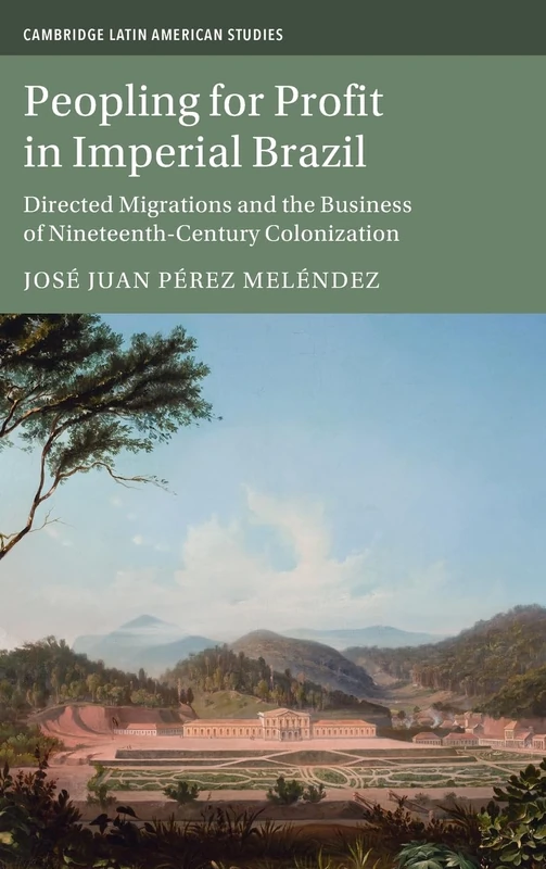 Peopling for Profit in Imperial Brazil: Directed Migrations and the Business of Nineteenth-Century Colonization: 132 (Cambridge Latin American Studies, Series Number 132)