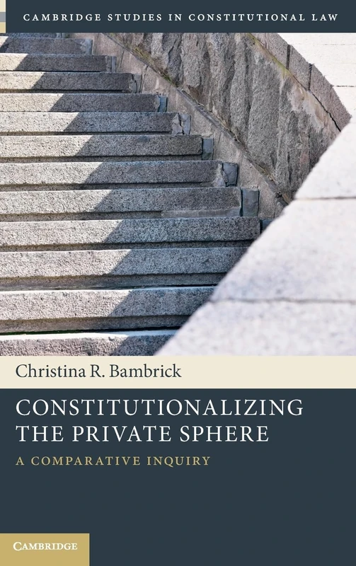 Constitutionalizing the Private Sphere: A Comparative Inquiry (Cambridge Studies in Constitutional Law)