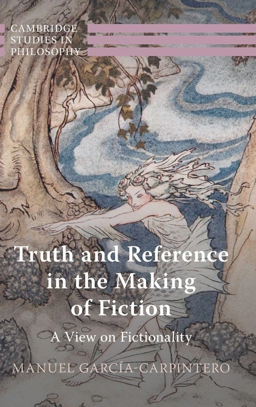 Truth and Reference in the Making of Fiction: A View on Fictionality (Cambridge Studies in Philosophy)