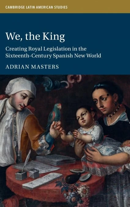 We, the King: Creating Royal Legislation in the Sixteenth-Century Spanish New World: 127 (Cambridge Latin American Studies, Series Number 127)