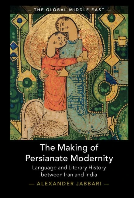 The Making of Persianate Modernity: Language and Literary History between Iran and India: 25 (The Global Middle East, Series Number 25)