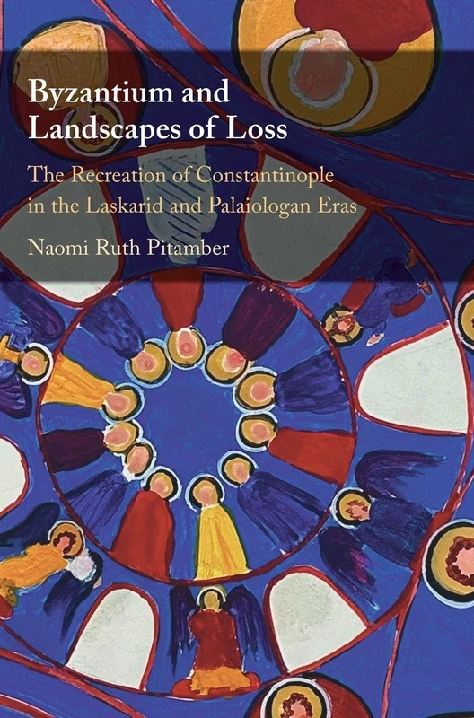 Byzantium and Landscapes of Loss: The Recreation of Constantinople in the Laskarid and Palaiologan Eras