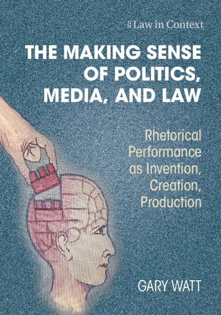 The Making Sense of Politics, Media, and Law: Rhetorical Performance as Invention, Creation, Production (Law in Context)