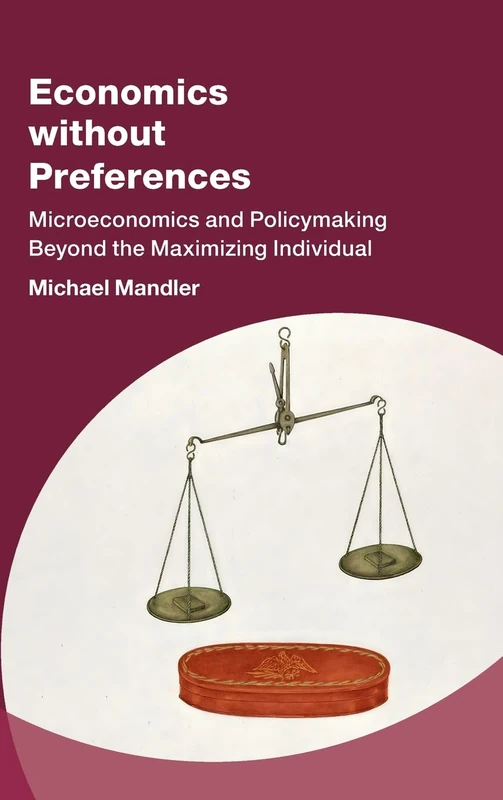 Economics without Preferences: Microeconomics and Policymaking Beyond the Maximizing Individual (Studies in New Economic Thinking)