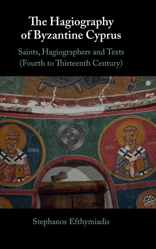 The Hagiography of Byzantine Cyprus: Saints, Hagiographers and Texts (Fourth to Thirteenth Century)