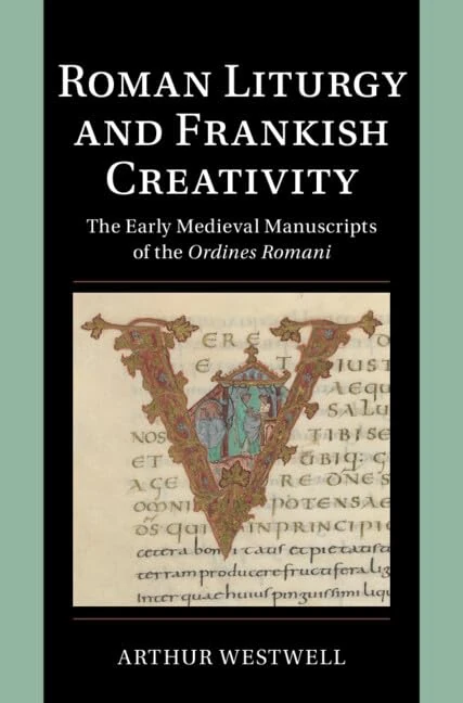 Roman Liturgy and Frankish Creativity: The Early Medieval Manuscripts of the Ordines Romani (Cambridge Studies in Palaeography and Codicology)