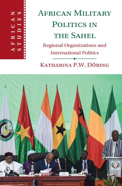 African Military Politics in the Sahel: Regional Organizations and International Politics: 166 (African Studies, Series Number 166)