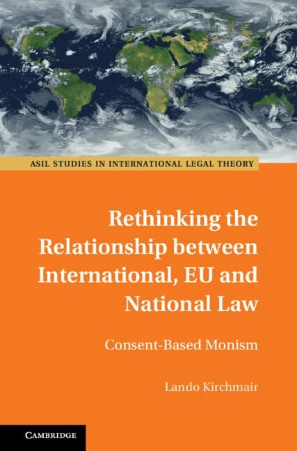 Rethinking the Relationship between International, EU and National Law: Consent-Based Monism (ASIL Studies in International Legal Theory)
