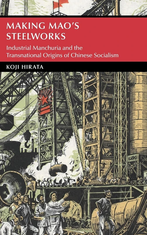 Making Mao's Steelworks: Industrial Manchuria and the Transnational Origins of Chinese Socialism (Cambridge Studies in the History of the People's Republic of China)