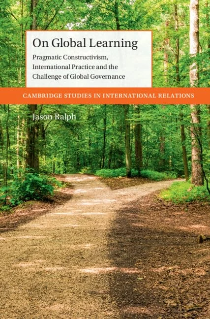 On Global Learning: Pragmatic Constructivism, International Practice and the Challenge of Global Governance (Cambridge Studies in International Relations)