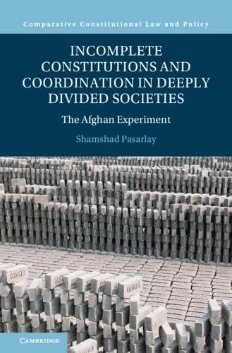Incomplete Constitutions and Coordination in Deeply Divided Societies: The Afghan Experiment (Comparative Constitutional Law and Policy)