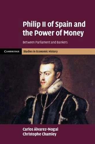 Philip II of Spain and the Power of Money: Between Parliament and Bankers (Cambridge Studies in Economic History - Second Series)