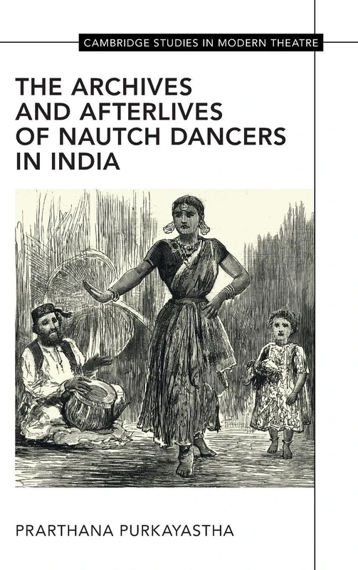 The Archives and Afterlives of Nautch Dancers in India (Cambridge Studies in Modern Theatre)