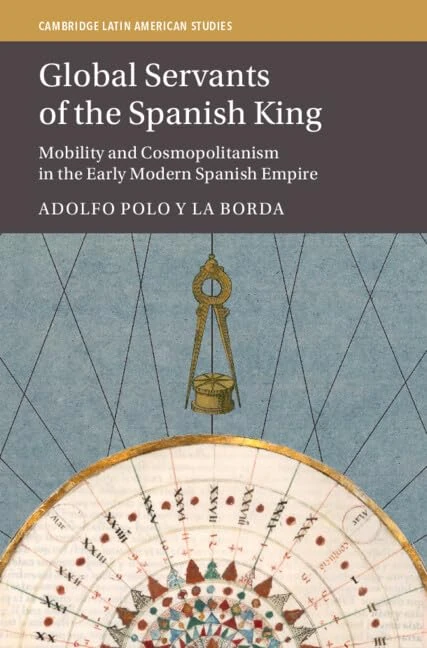 Global Servants of the Spanish King: Mobility and Cosmopolitanism in the Early Modern Spanish Empire: Series Number 134 (Cambridge Latin American Studies, Series Number 134)