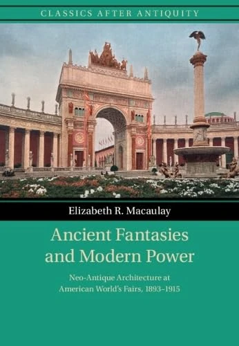 Ancient Fantasies and Modern Power: Neo-Antique Architecture at American World's Fairs, 1893–1915 (Classics after Antiquity)