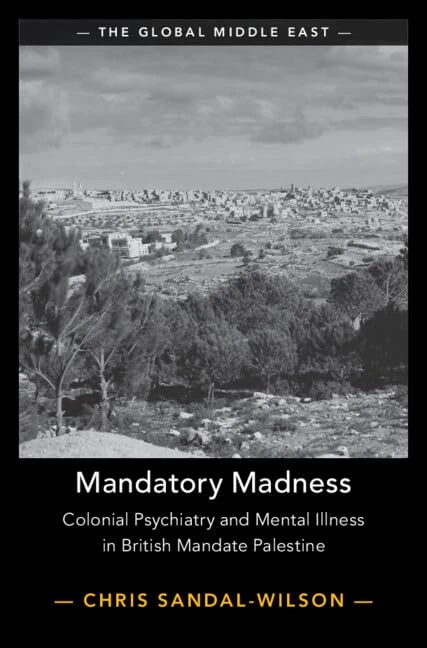 Mandatory Madness: Colonial Psychiatry and Mental Illness in British Mandate Palestine: 26 (The Global Middle East, Series Number 26)
