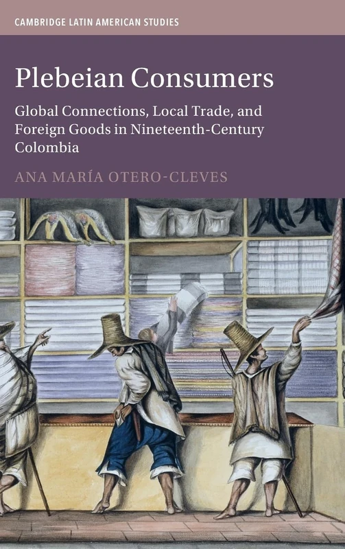 Plebeian Consumers: Global Connections, Local Trade, and Foreign Goods in Nineteenth-Century Colombia: Series Number 133 (Cambridge Latin American Studies, Series Number 133) - Image 1