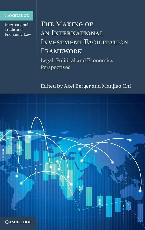 The Making of an International Investment Facilitation Framework: Legal, Political and Economic Perspectives (Cambridge International Trade and Economic Law)