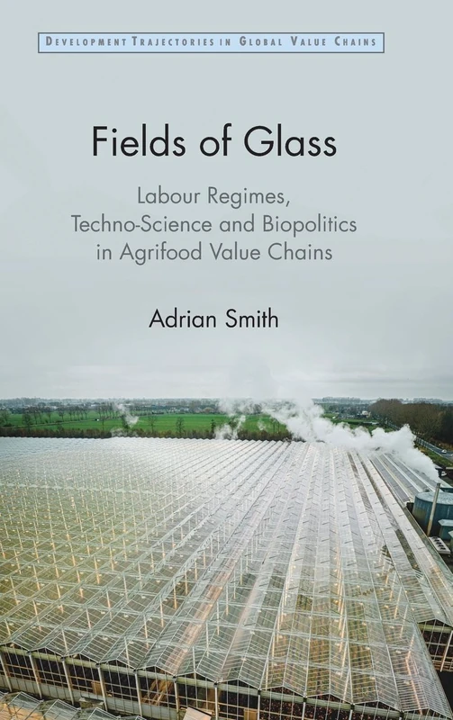 Fields of Glass: Labour Regimes, Techno-Science and Biopolitics in Agrifood Value Chains (Development Trajectories in Global Value Chains) - Image 1