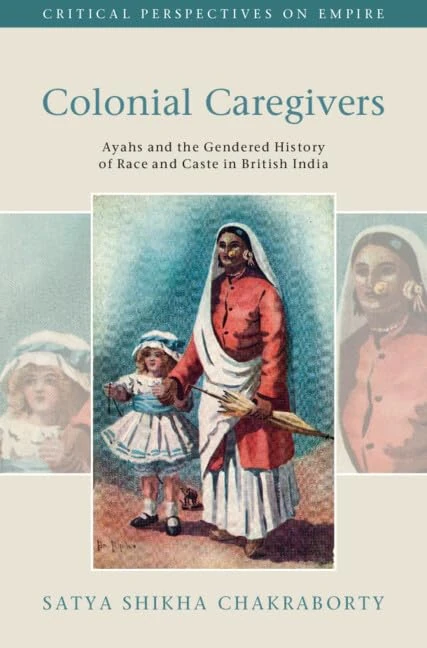 Colonial Caregivers: Ayahs and the Gendered History of Race and Caste in British India (Critical Perspectives on Empire)