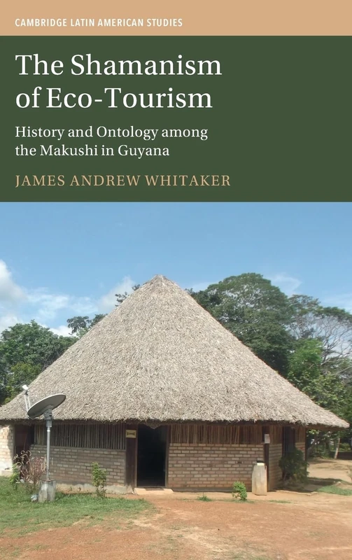 The Shamanism of Eco-Tourism: History and Ontology among the Makushi in Guyana (Cambridge Latin American Studies)