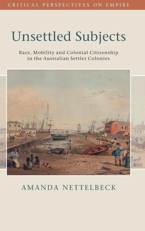 Unsettled Subjects: Race, Mobility and Colonial Citizenship in the Australian Settler Colonies (Critical Perspectives on Empire)