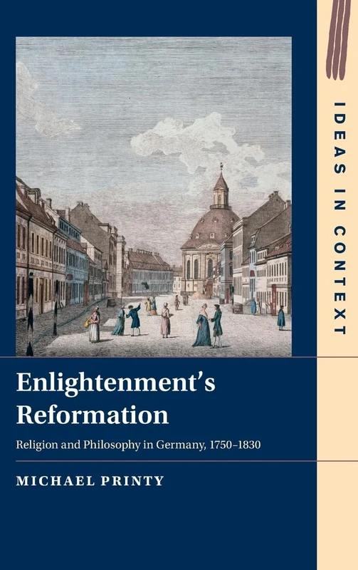 Enlightenment's Reformation: Religion and Philosophy in Germany, 1750–1830: Series Number 152 (Ideas in Context, Series Number 152)