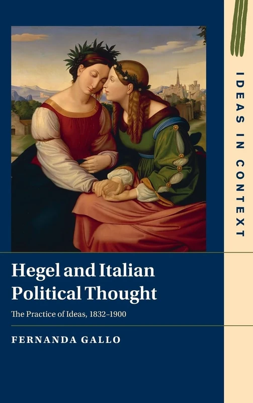 Hegel and Italian Political Thought: The Practice of Ideas, 1832–1900: Series Number 153 (Ideas in Context, Series Number 153)