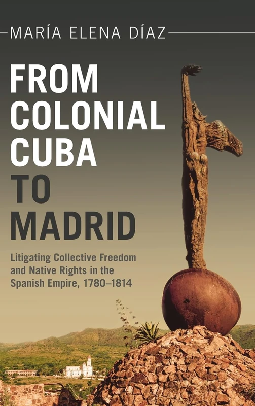 From Colonial Cuba to Madrid: Litigating Collective Freedom and Native Rights in the Spanish Empire, 1780–1814 (Afro-Latin America)