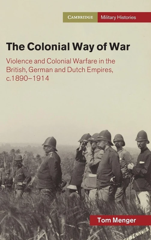 The Colonial Way of War: Violence and Colonial Warfare in the British, German and Dutch Empires, c.1890–1914 (Cambridge Military Histories)