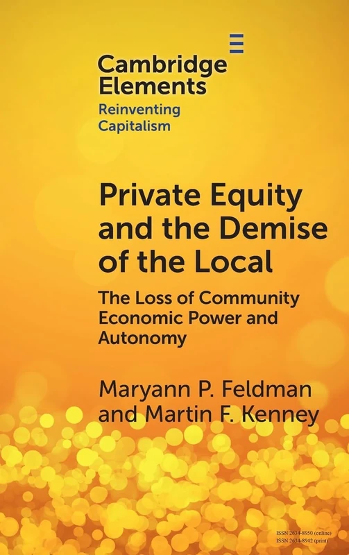 Private Equity and the Demise of the Local: The Loss of Community Economic Power and Autonomy (Elements in Reinventing Capitalism)