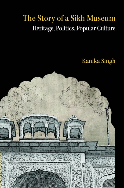 The Story of a Sikh Museum: Heritage, Politics, Popular Culture