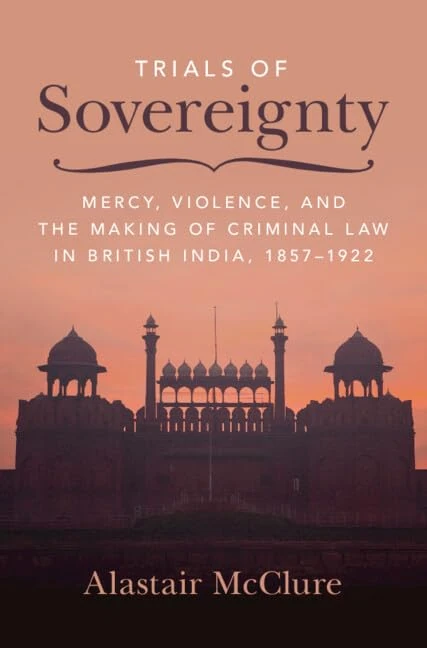 Trials of Sovereignty: Mercy, Violence, and the Making of Criminal Law in British India, 1857–1922 (Studies in Legal History)