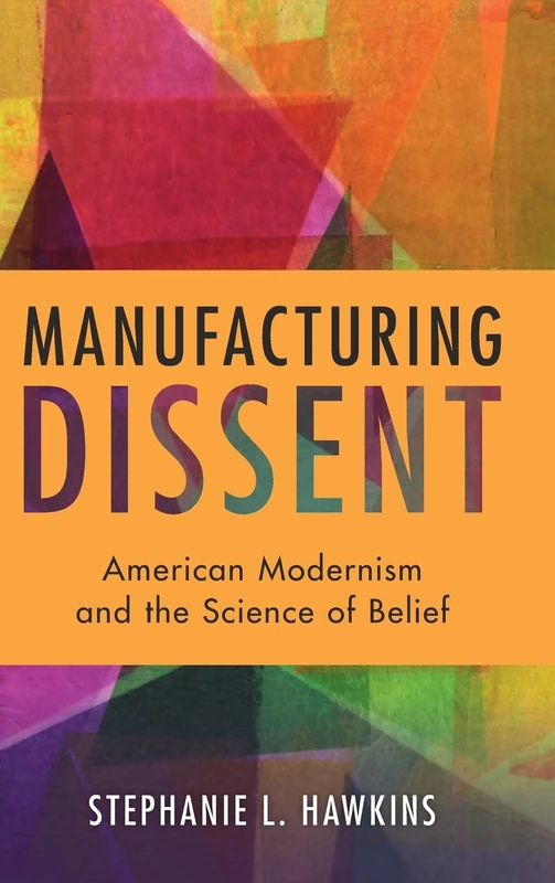 Manufacturing Dissent: American Modernism and the Science of Belief (Cambridge Studies in American Literature and Culture)