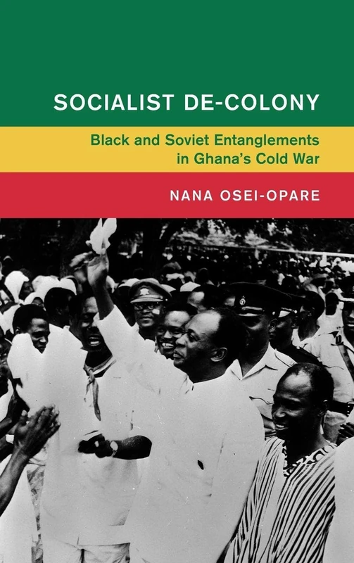 Socialist De-Colony: Black and Soviet Entanglements in Ghana's Cold War (Global and International History)