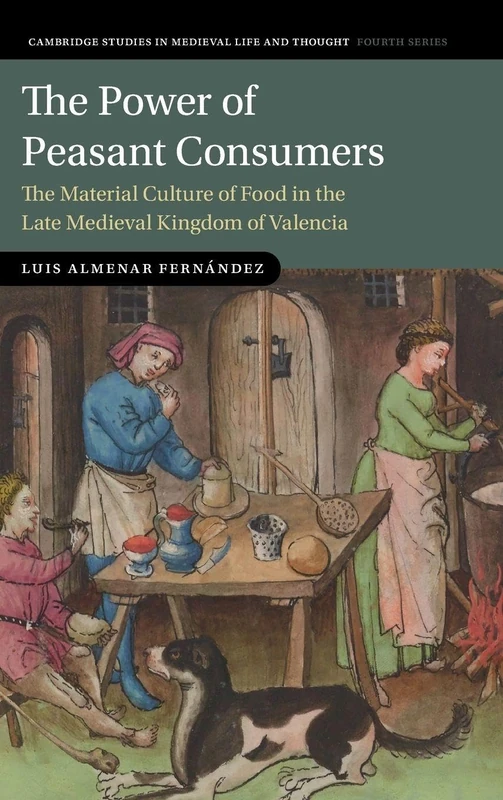 The Power of Peasant Consumers: The Material Culture of Food in the Late Medieval Kingdom of Valencia (Cambridge Studies in Medieval Life and Thought: Fourth Series)