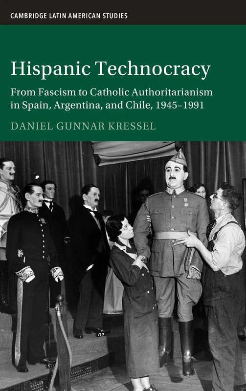 Hispanic Technocracy: From Fascism to Catholic Authoritarianism in Spain, Argentina, and Chile, 1945–1991 (Cambridge Latin American Studies)