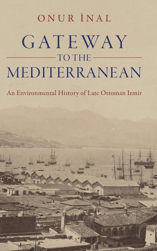 Gateway to the Mediterranean: An Environmental History of Late Ottoman Izmir (Studies in Environment and History)