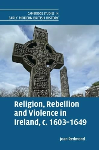 Religion, Rebellion and Violence in Ireland, c. 1603-1649 (Cambridge Studies in Early Modern British History)