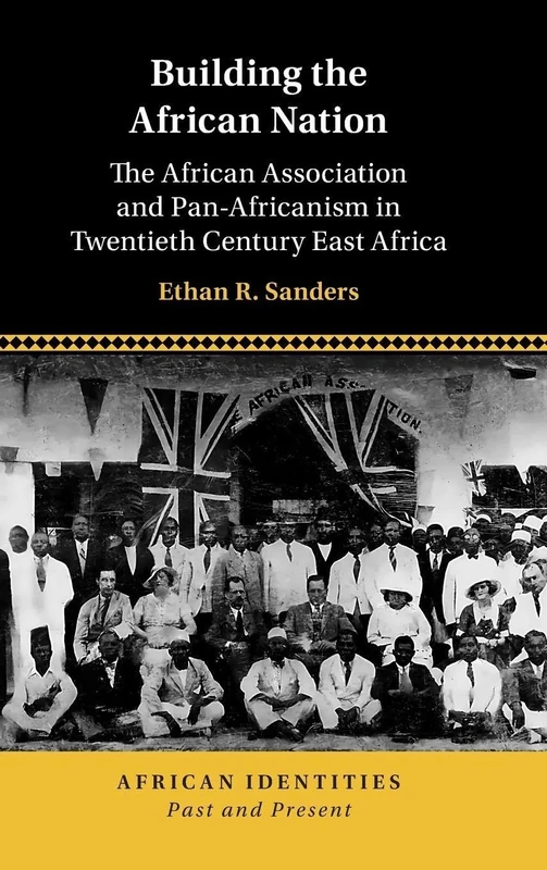 Building the African Nation: The African Association and Pan-Africanism in Twentieth Century East Africa (African Identities: Past and Present)