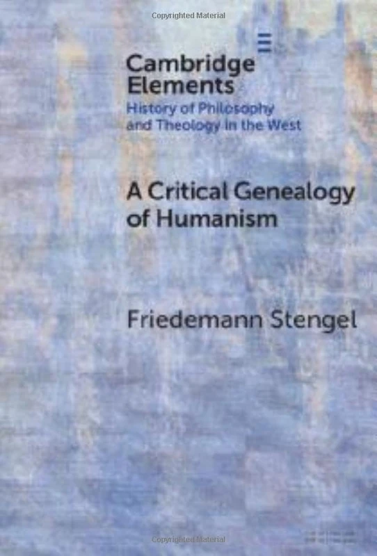 A Critical Genealogy of Humanism (Elements In the History of Philosophy and Theology in the West)