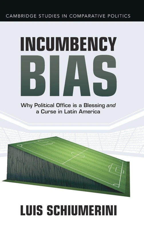 Incumbency Bias: Why Political Office is a Blessing and a Curse in Latin America (Cambridge Studies in Comparative Politics)