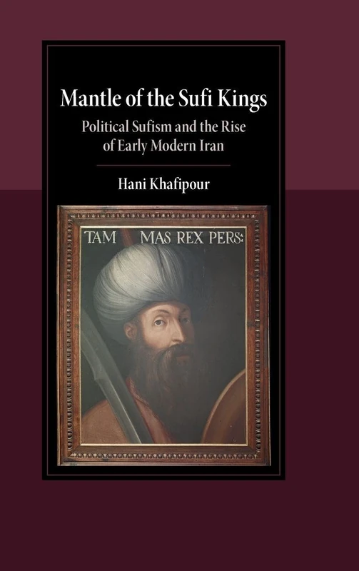 Mantle of the Sufi Kings: Political Sufism and the Rise of Early Modern Iran (Cambridge Studies in Islamic Civilization)