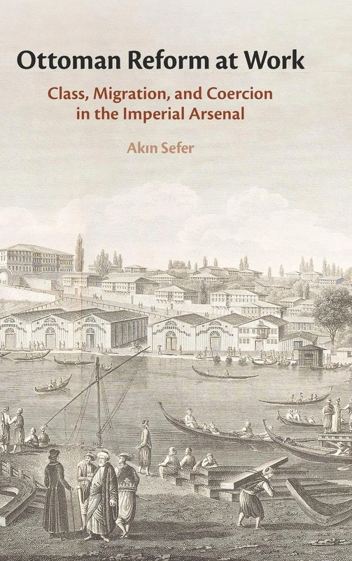 Ottoman Reform at Work: Class, Migration, and Coercion in the Imperial Arsenal