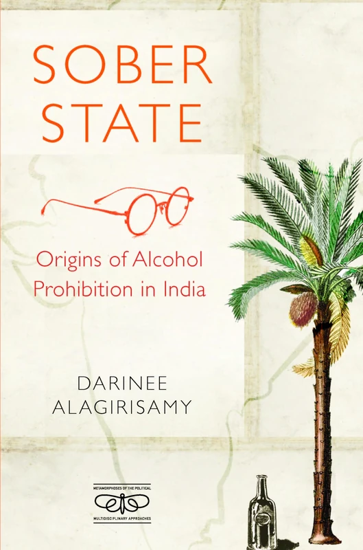 Sober State: Origins of Alcohol Prohibition in India (Metamorphoses of the Political: Multidisciplinary Approaches)