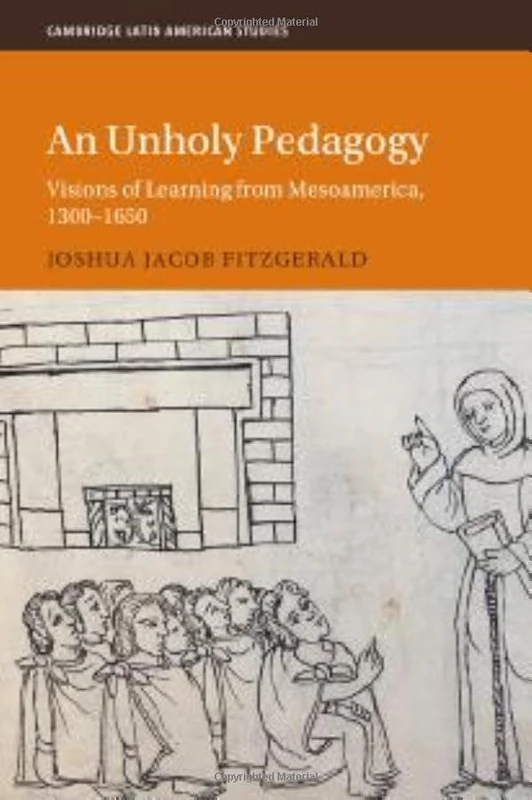 An Unholy Pedagogy: Visions of Learning from Mesoamerica, 1300-1650 (Cambridge Latin American Studies)