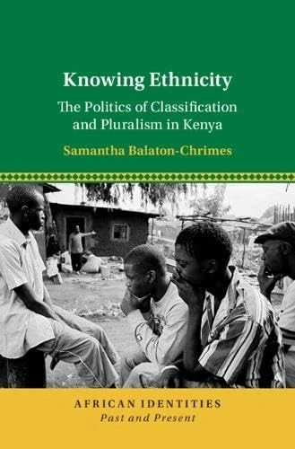 Knowing Ethnicity: The Politics of Classification and Pluralism in Kenya (African Identities: Past and Present)