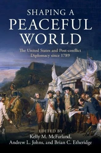 Shaping a Peaceful World: The United States and Post-conflict Diplomacy since 1789 (Cambridge Studies in US Foreign Relations)