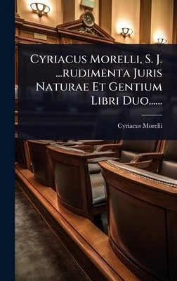 Cyriacus Morelli, S. J. ...rudimenta Juris Naturae Et Gentium Libri Duo......